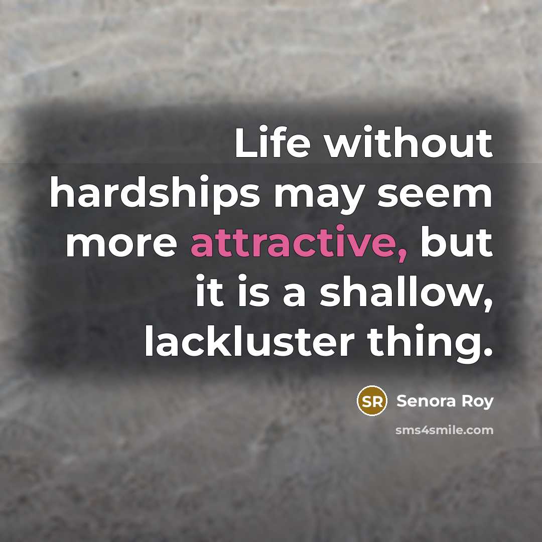 “Life without hardships may seem more attractive, but it is a shallow, lackluster thing.” quote by Senora Roy