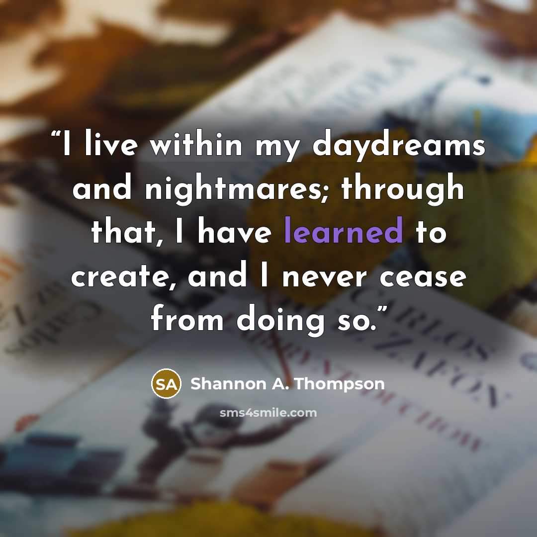 “I live within my daydreams and nightmares; through that, I have learned to create, and I never cease from doing so.” quote by Shannon A. Thompson