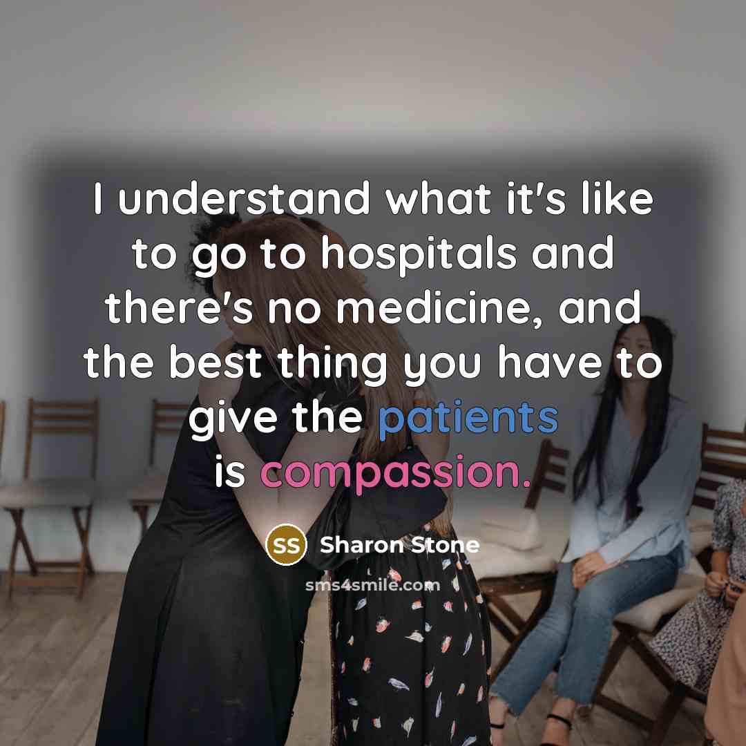 “I understand what it's like to go to hospitals and there's no medicine, and the best thing you have to give the patients is compassion.” quote by Sharon Stone