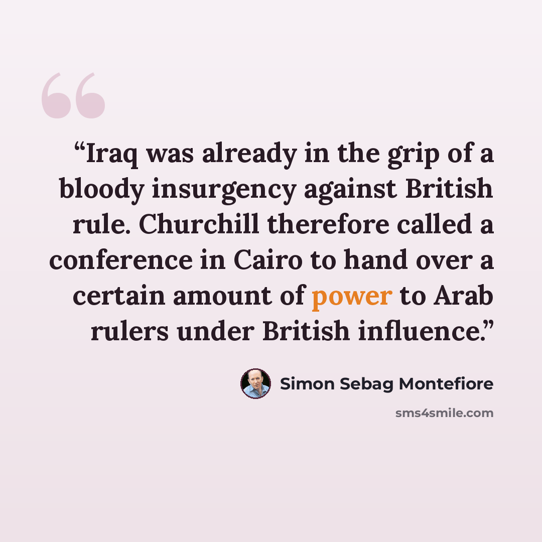“Iraq was already in the grip of a bloody insurgency against British rule. Churchill therefore called a conference in Cairo to hand over a certain amount of power to Arab rulers under British influence.” quote by Simon Sebag Montefiore