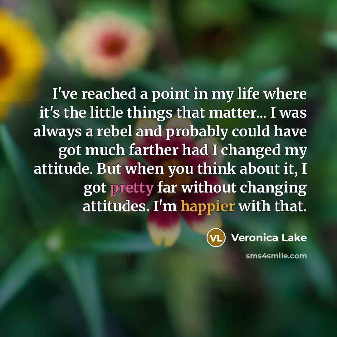 “I've reached a point in my life where it's the little things that matter... I was always a rebel and probably could have got much farther had I changed my attitude. But when you think about it, I got pretty far without changing attitudes. I'm happier with that.” quote by Veronica Lake