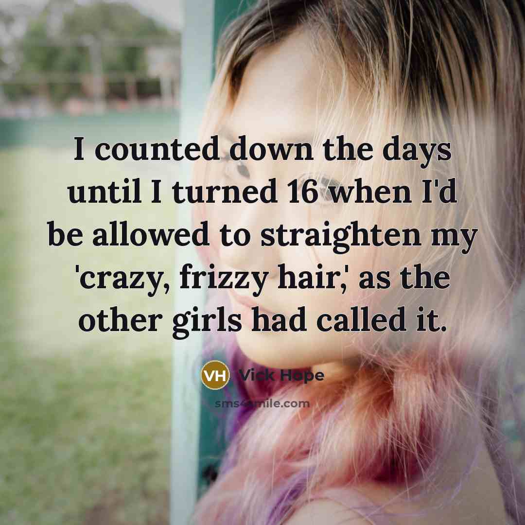 “I counted down the days until I turned 16 when I'd be allowed to straighten my 'crazy, frizzy hair,' as the other girls had called it.” quote by Vick Hope