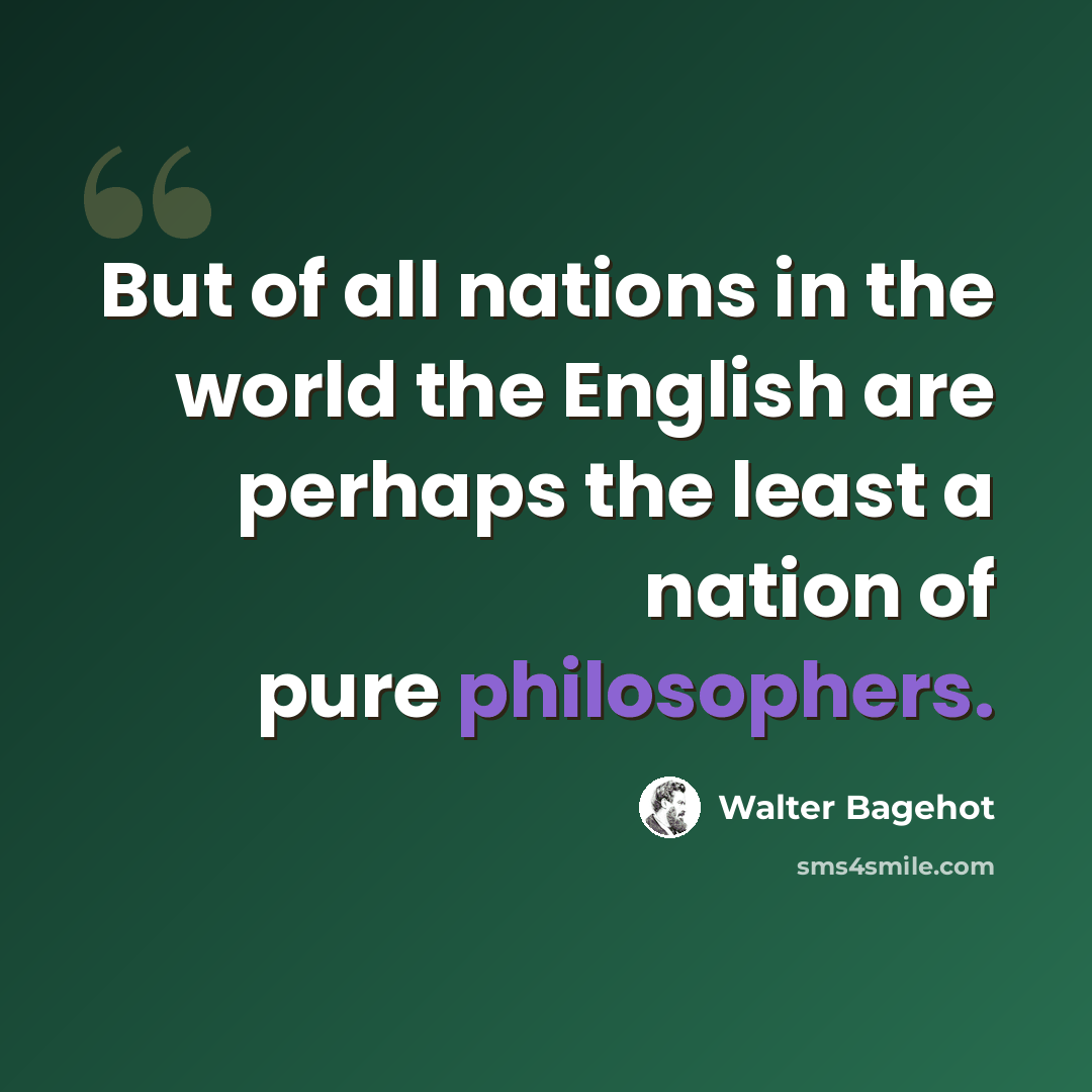 “But of all nations in the world the English are perhaps the least a nation of pure philosophers.” quote by Walter Bagehot