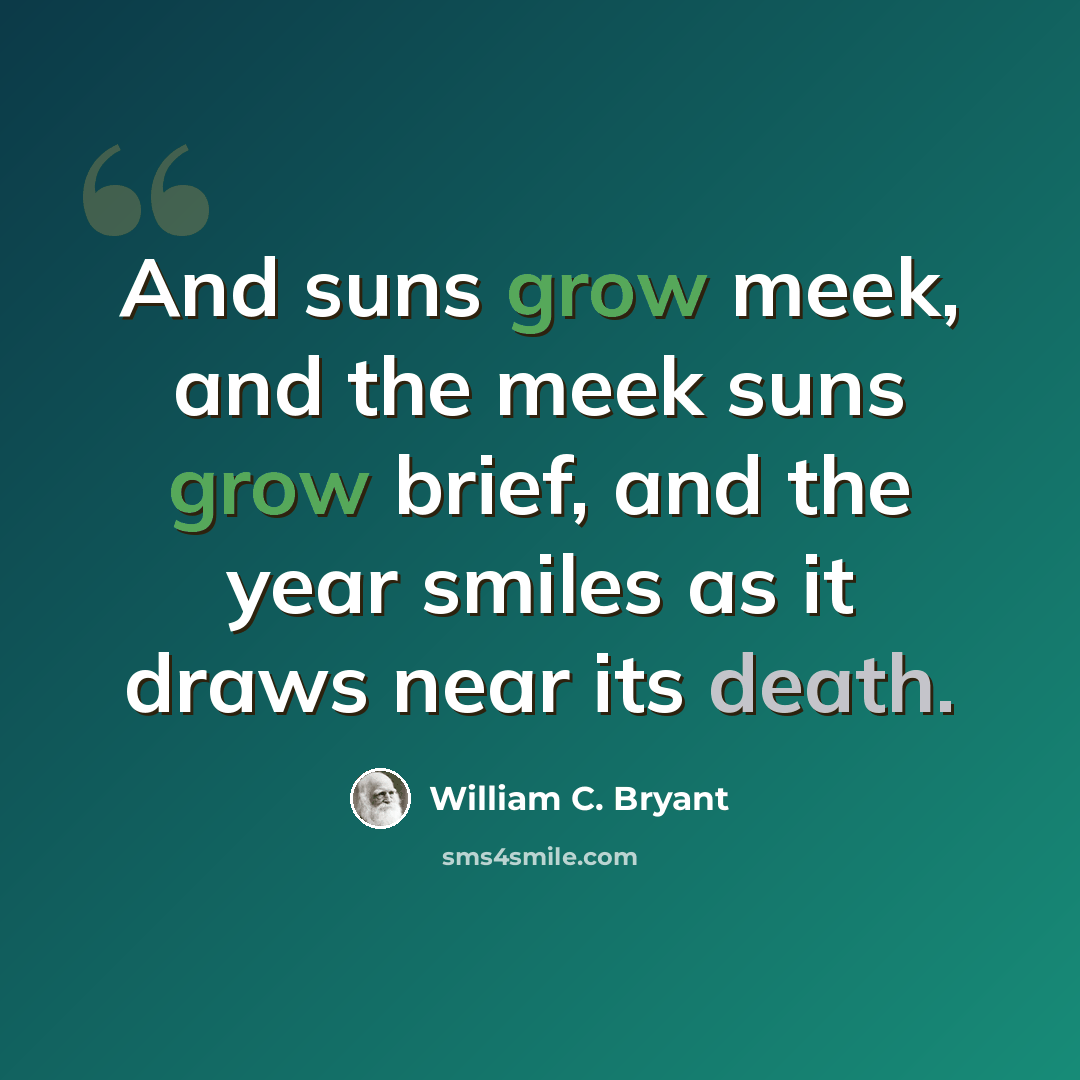 “And suns grow meek, and the meek suns grow brief, and the year smiles as it draws near its death.” quote by William C. Bryant