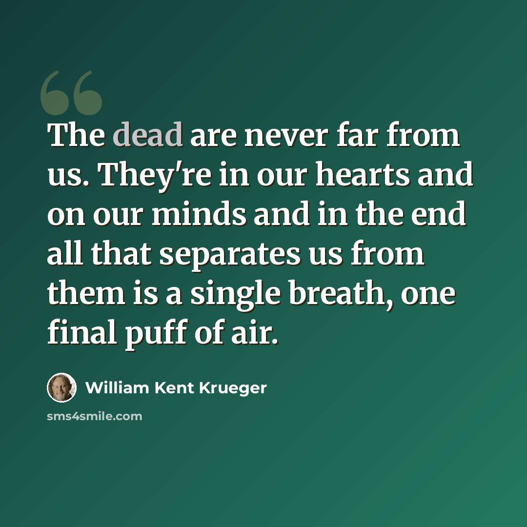 “The dead are never far from us. They're in our hearts and on our minds and in the end all that separates us from them is a single breath, one final puff of air.” quote by William Kent Krueger