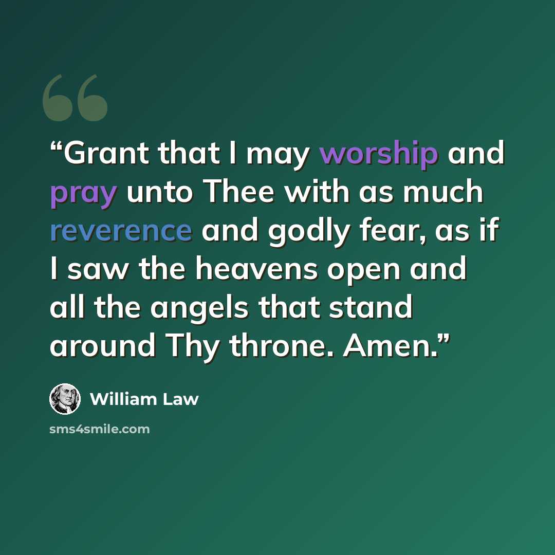 “Grant that I may worship and pray unto Thee with as much reverence and godly fear, as if I saw the heavens open and all the angels that stand around Thy throne. Amen.” quote by William Law