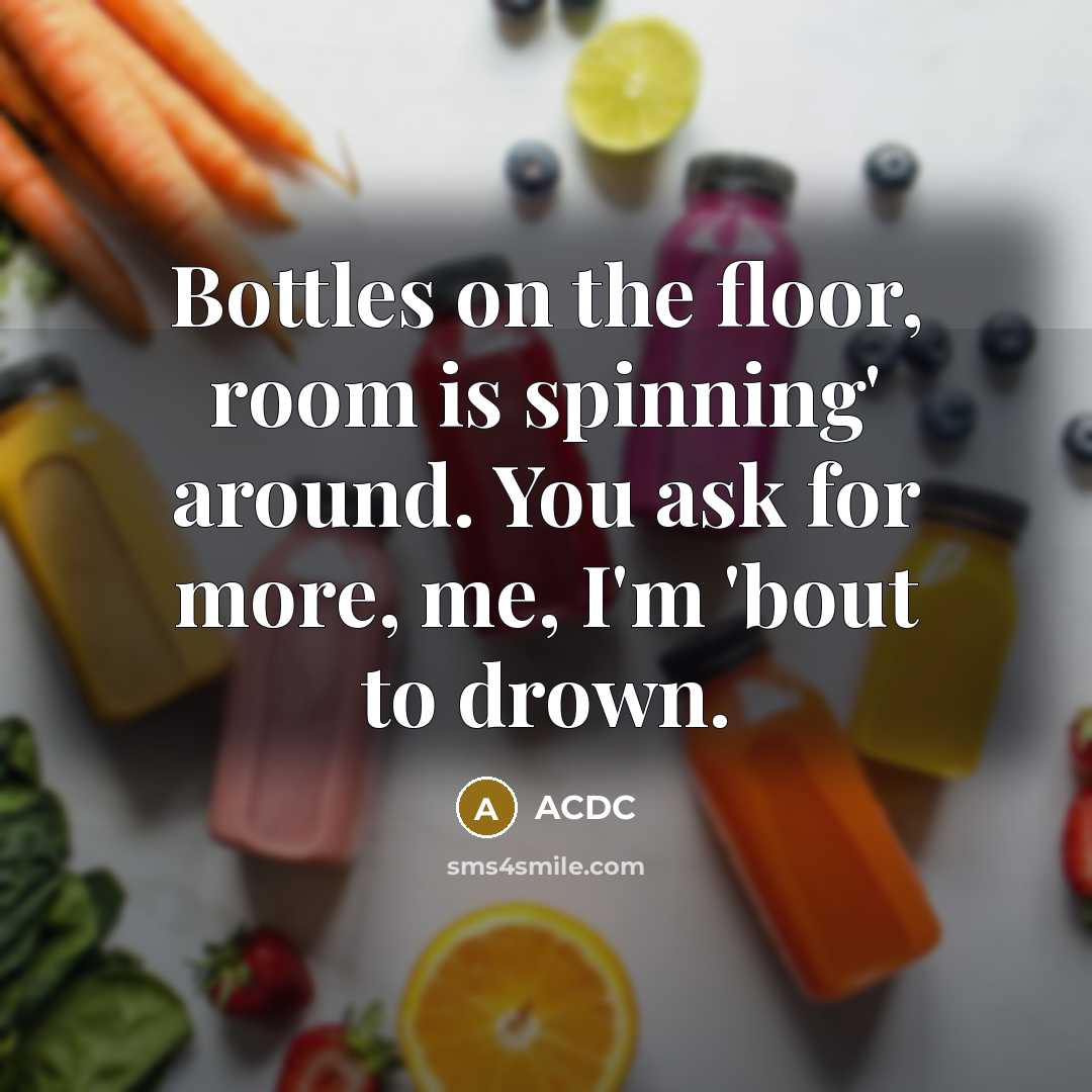 “Bottles on the floor, room is spinning' around. You ask for more, me, I'm 'bout to drown.” quote by ACDC