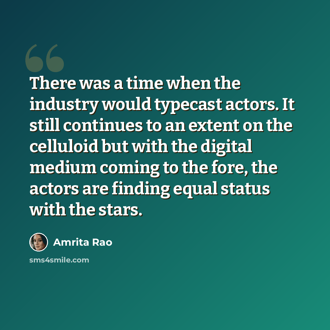 “There was a time when the industry would typecast actors. It still continues to an extent on the celluloid but with the digital medium coming to the fore, the actors are finding equal status with the stars.” quote by Amrita Rao