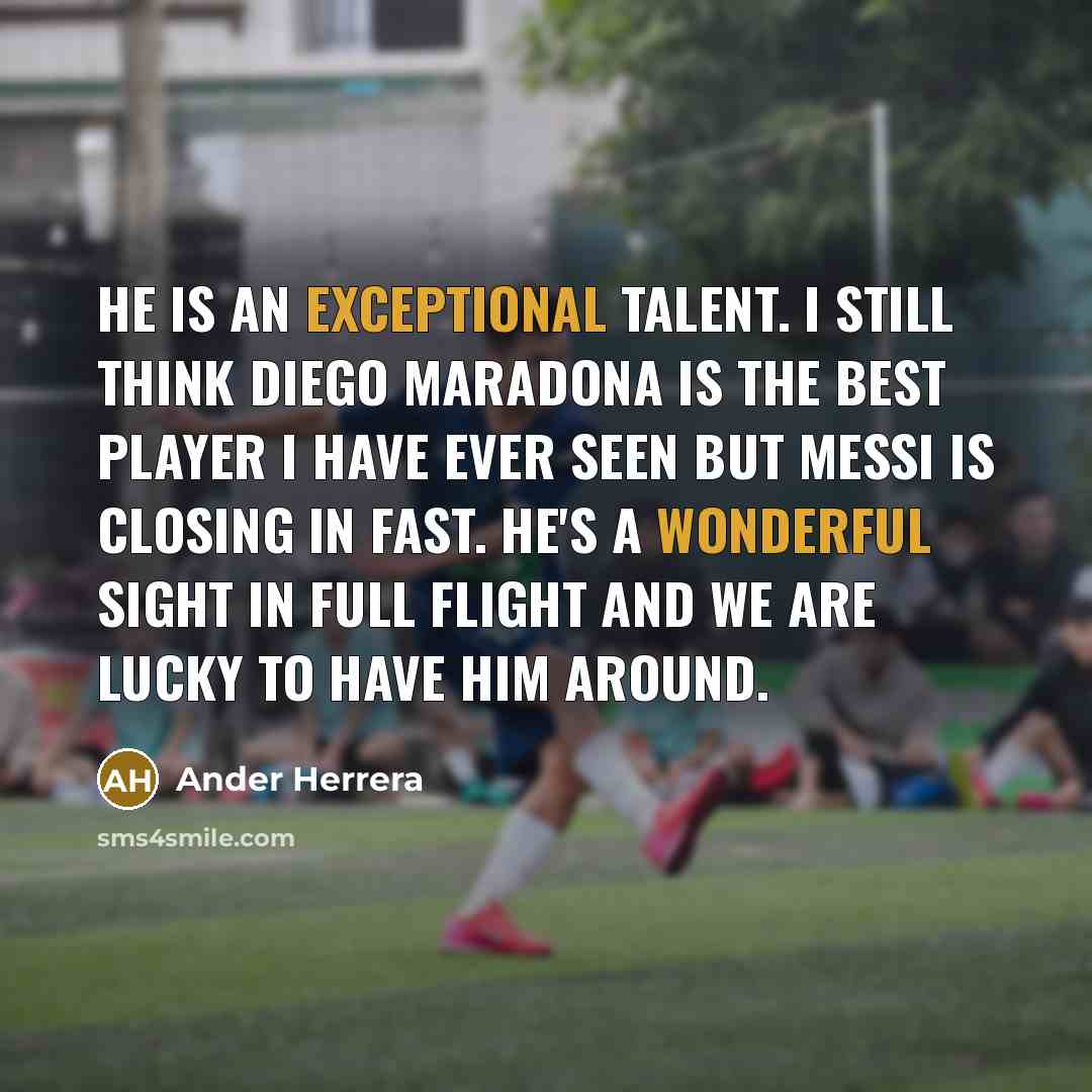 “He is an exceptional talent. I still think Diego Maradona is the best player I have ever seen but Messi is closing in fast. He's a wonderful sight in full flight and we are lucky to have him around.” quote by Ander Herrera