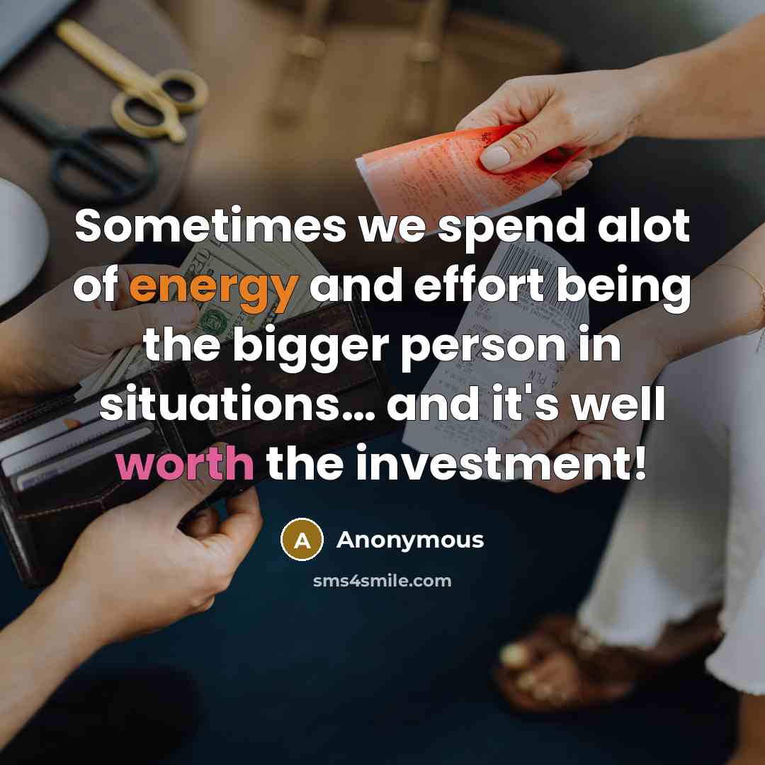 “Sometimes we spend alot of energy and effort being the bigger person in situations… and it's well worth the investment!” quote by Anonymous
