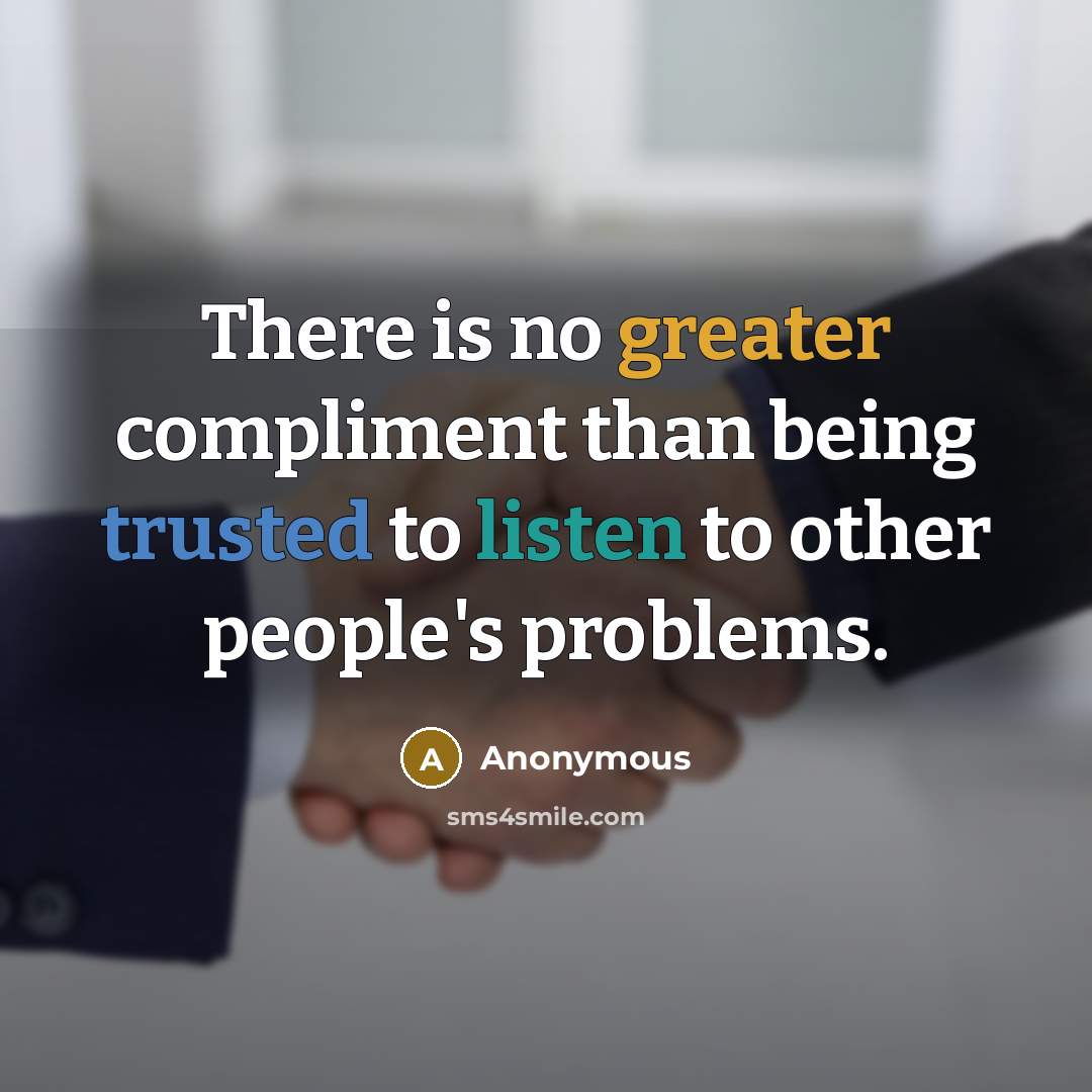 “There is no greater compliment than being trusted to listen to other people's problems.” quote by Anonymous