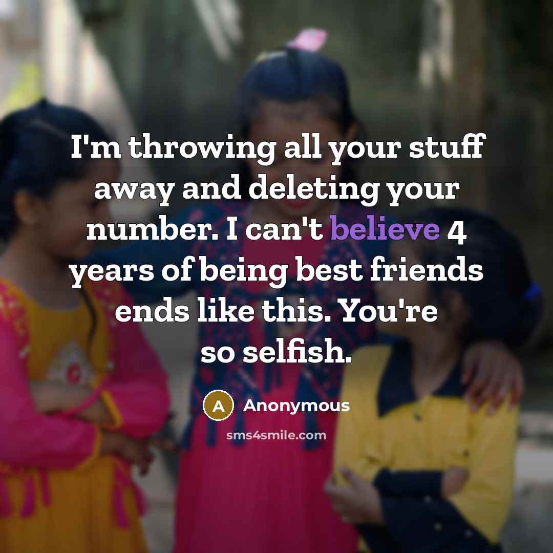 “I'm throwing all your stuff away and deleting your number. I can't believe 4 years of being best friends ends like this. You're so selfish.” quote by Anonymous