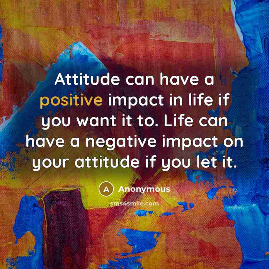 “Attitude can have a positive impact in life if you want it to. Life can have a negative impact on your attitude if you let it.” quote by Anonymous