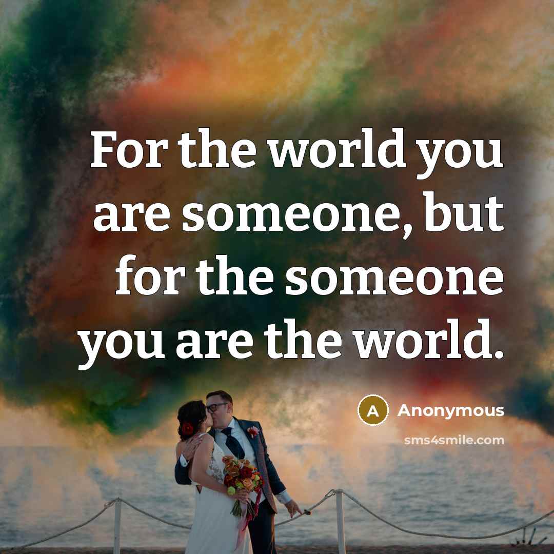 “For the world you are someone, but for the someone you are the world.” quote by Anonymous