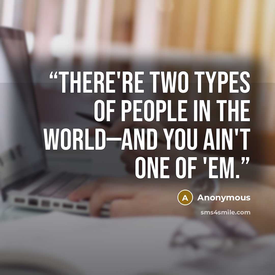 “There're two types of people in the world—and you ain't one of 'em.” quote by Anonymous
