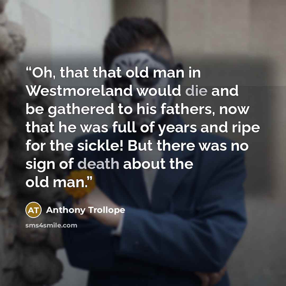 “Oh, that that old man in Westmoreland would die and be gathered to his fathers, now that he was full of years and ripe for the sickle! But there was no sign of death about the old man.” quote by Anthony Trollope