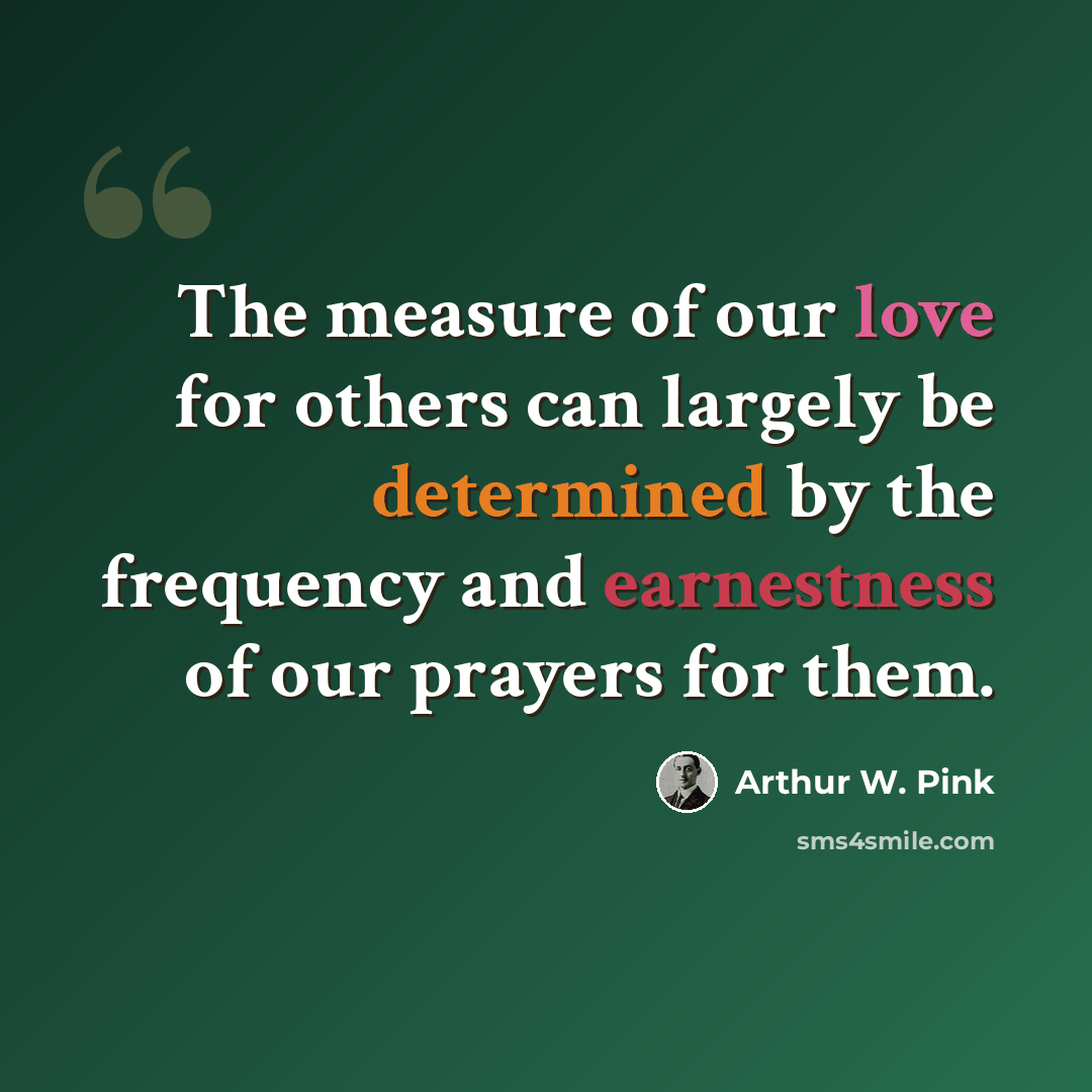 “The measure of our love for others can largely be determined by the frequency and earnestness of our prayers for them.” quote by Arthur W. Pink