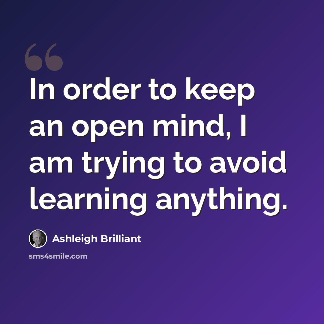 “In order to keep an open mind, I am trying to avoid learning anything.” quote by Ashleigh Brilliant
