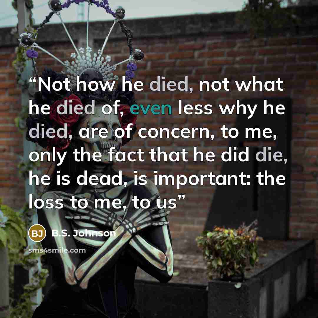 “Not how he died, not what he died of, even less why he died, are of concern, to me, only the fact that he did die, he is dead, is important: the loss to me, to us” quote by B.S. Johnson
