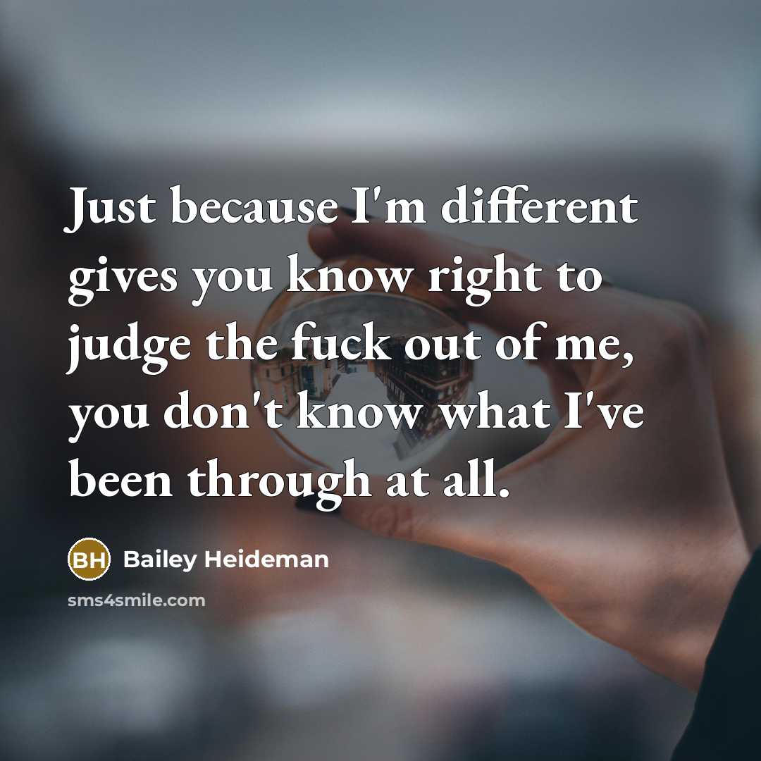 “Just because I'm different gives you know right to judge the fuck out of me, you don't know what I've been through at all.” quote by Bailey Heideman