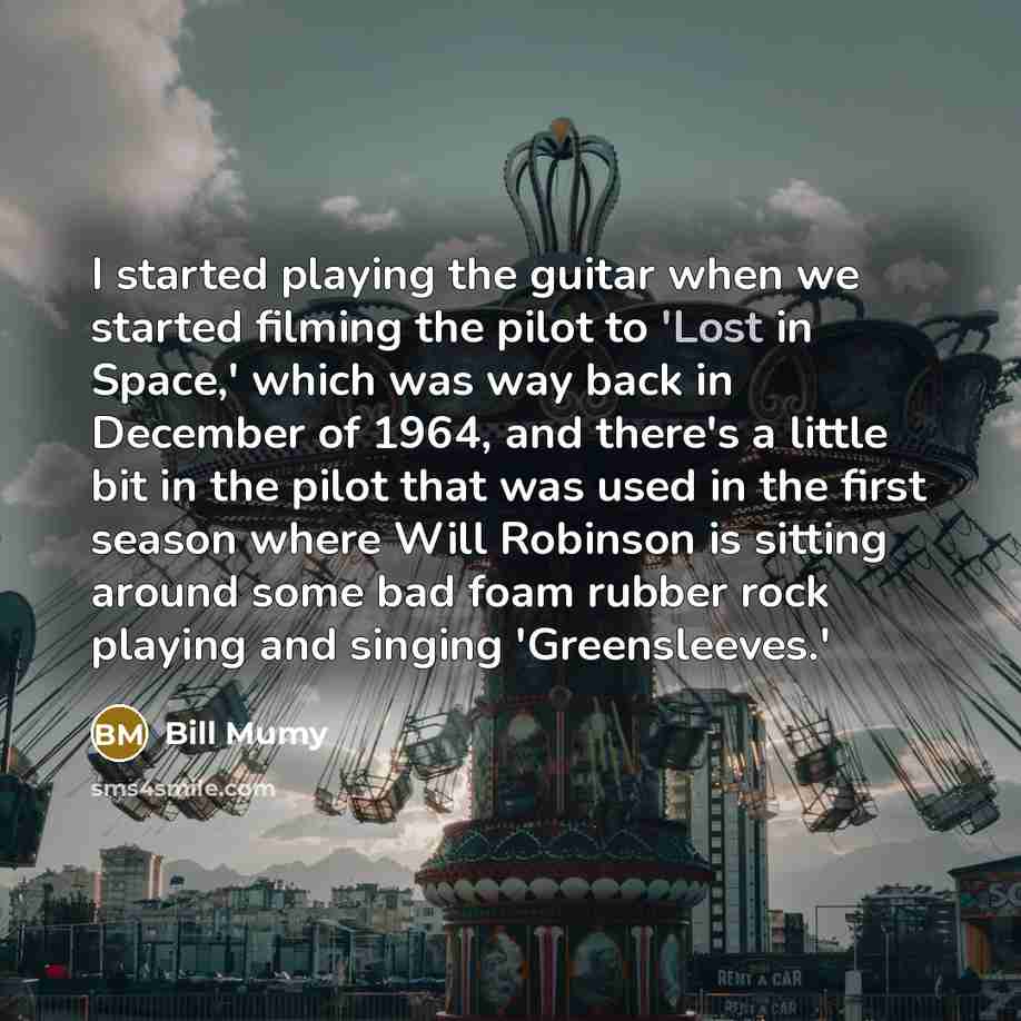 “I started playing the guitar when we started filming the pilot to 'Lost in Space,' which was way back in December of 1964, and there's a little bit in the pilot that was used in the first season where Will Robinson is sitting around some bad foam rubber rock playing and singing 'Greensleeves.'” quote by Bill Mumy