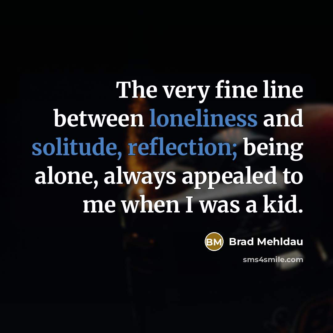 “The very fine line between loneliness and solitude, reflection; being alone, always appealed to me when I was a kid.” quote by Brad Mehldau
