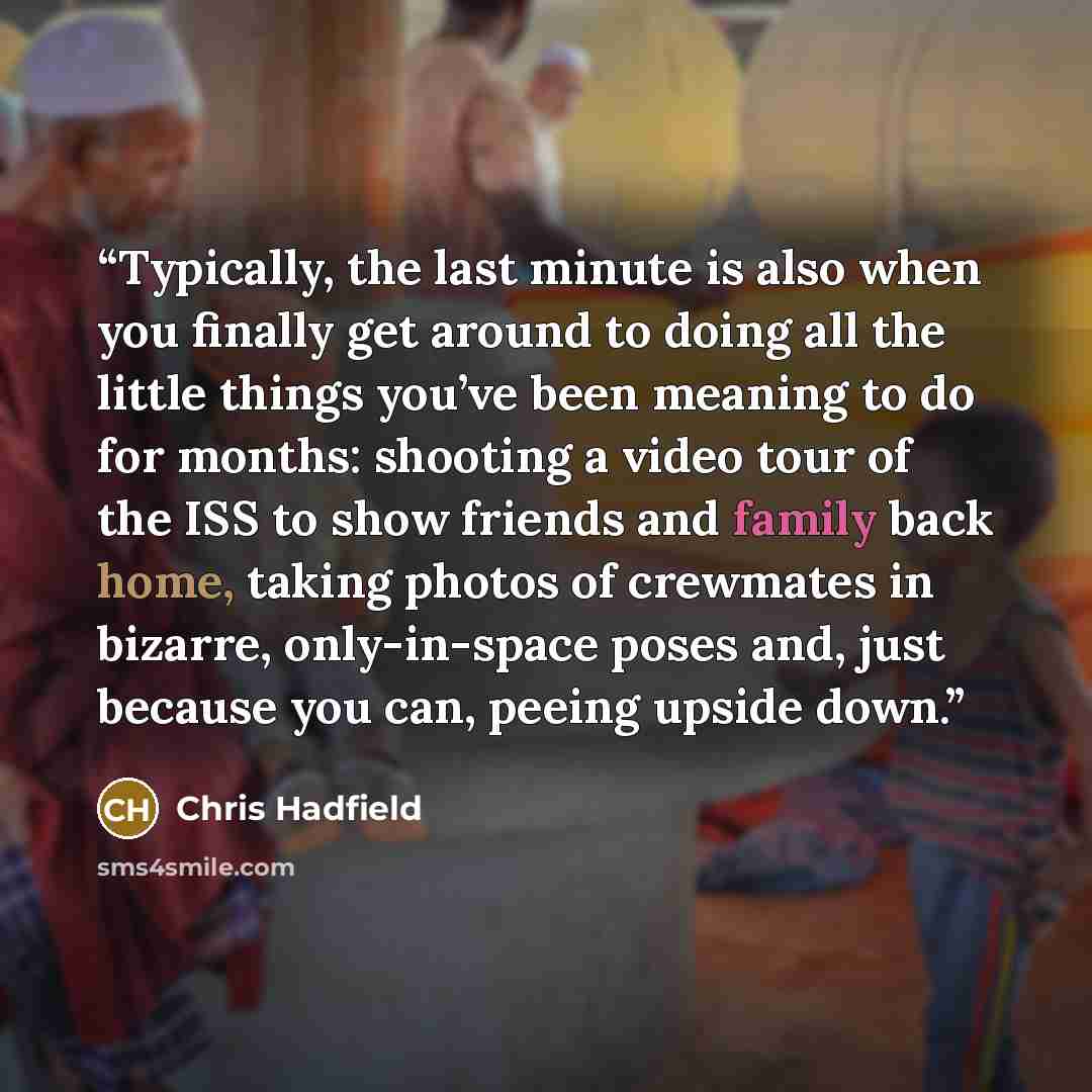 “Typically, the last minute is also when you finally get around to doing all the little things you’ve been meaning to do for months: shooting a video tour of the ISS to show friends and family back home, taking photos of crewmates in bizarre, only-in-space poses and, just because you can, peeing…” quote by Chris Hadfield