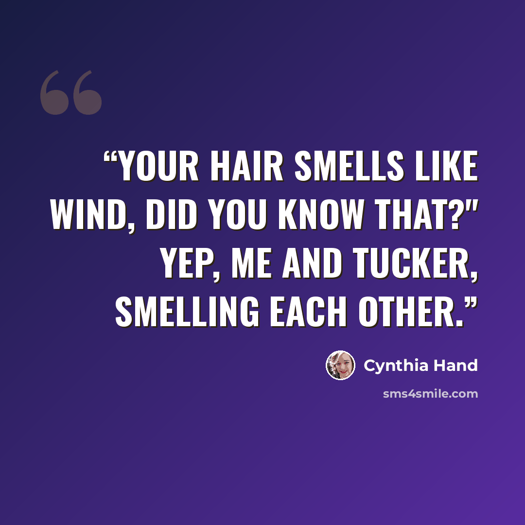 “Your hair smells like wind, did you know that?" Yep, me and Tucker, smelling each other.” quote by Cynthia Hand