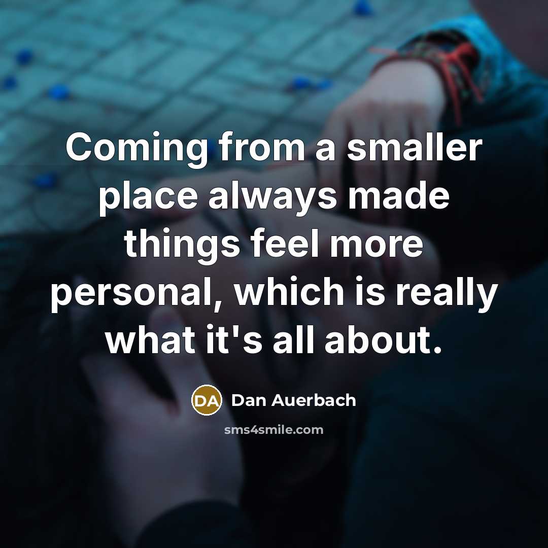 “Coming from a smaller place always made things feel more personal, which is really what it's all about.” quote by Dan Auerbach