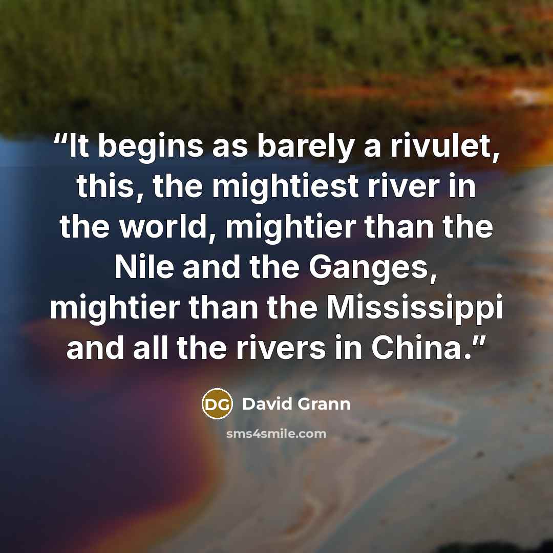 “It begins as barely a rivulet, this, the mightiest river in the world, mightier than the Nile and the Ganges, mightier than the Mississippi and all the rivers in China.” quote by David Grann