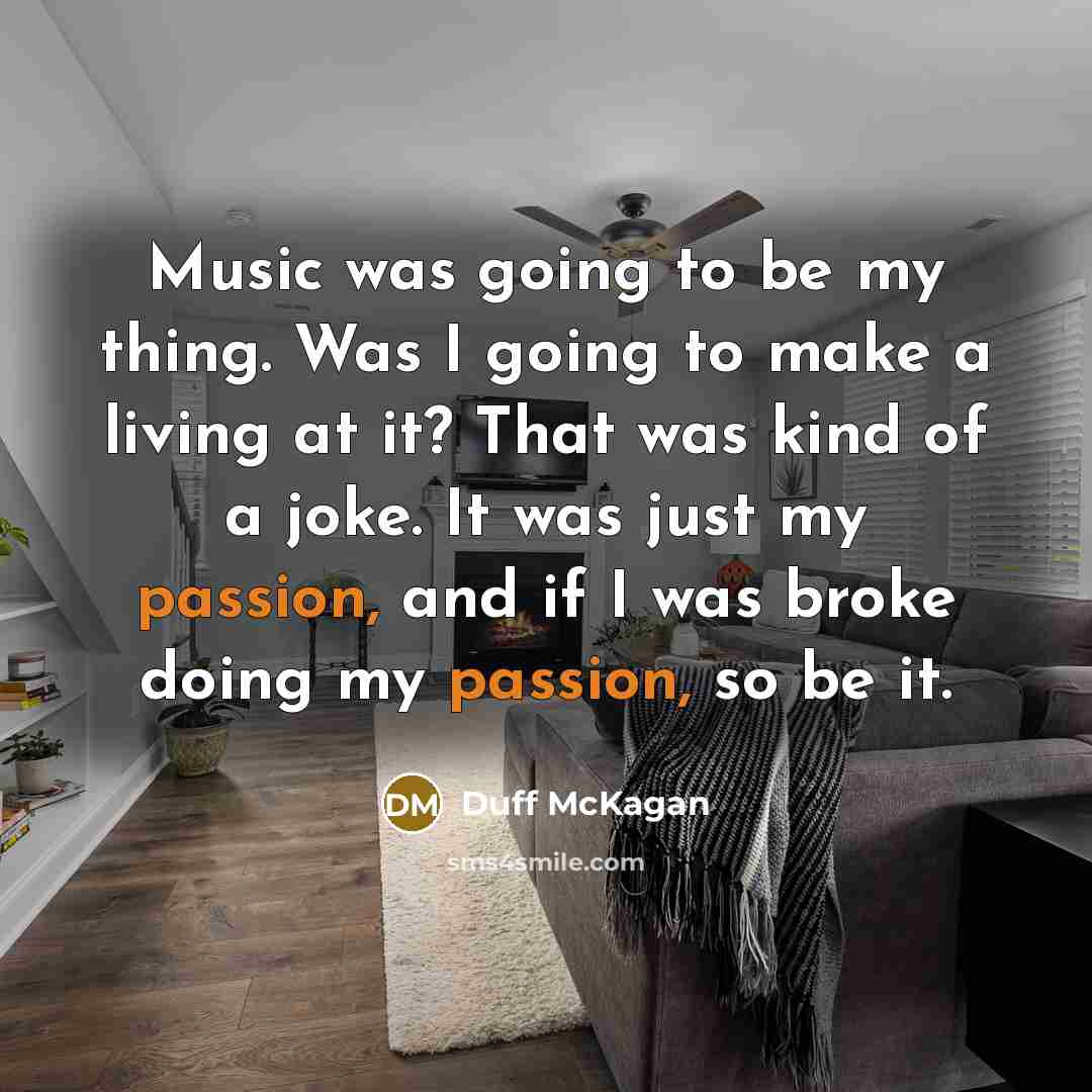 “Music was going to be my thing. Was I going to make a living at it? That was kind of a joke. It was just my passion, and if I was broke doing my passion, so be it.” quote by Duff McKagan