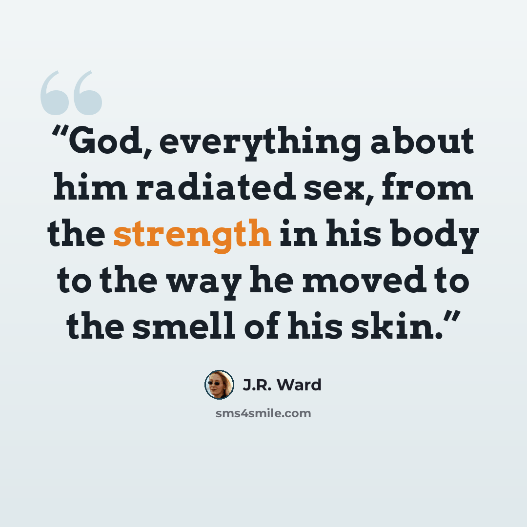 “God, everything about him radiated sex, from the strength in his body to the way he moved to the smell of his skin.” quote by J.R. Ward