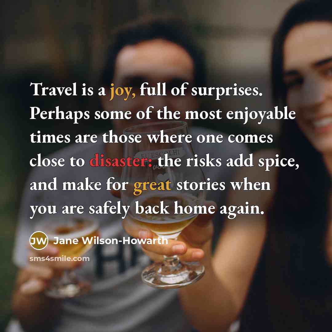 “Travel is a joy, full of surprises. Perhaps some of the most enjoyable times are those where one comes close to disaster: the risks add spice, and make for great stories when you are safely back home again.” quote by Jane Wilson-Howarth