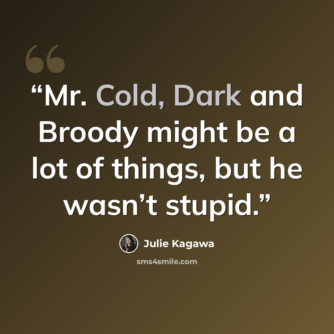 “Mr. Cold, Dark and Broody might be a lot of things, but he wasn’t stupid.” quote by Julie Kagawa
