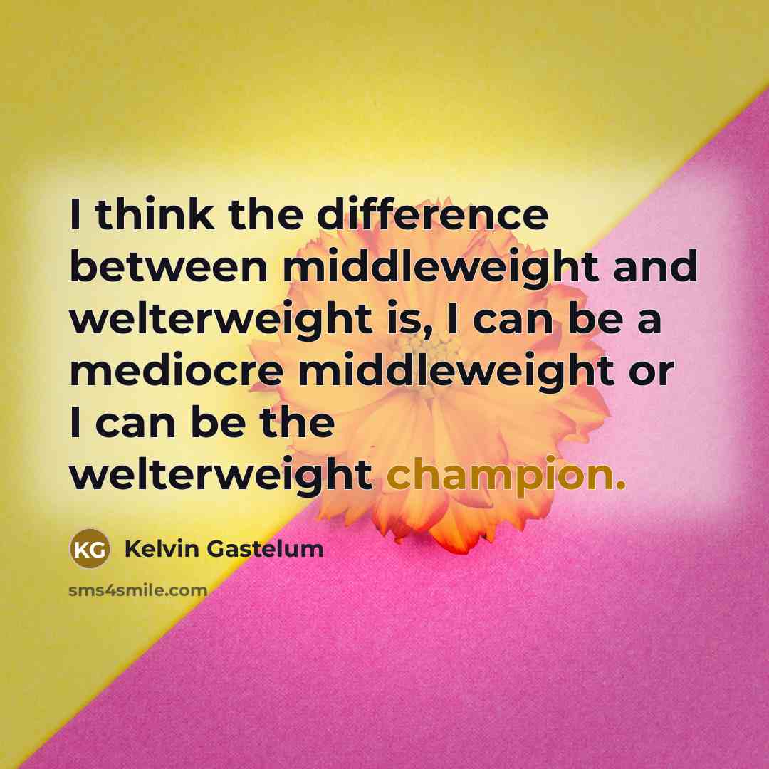 “I think the difference between middleweight and welterweight is, I can be a mediocre middleweight or I can be the welterweight champion.” quote by Kelvin Gastelum