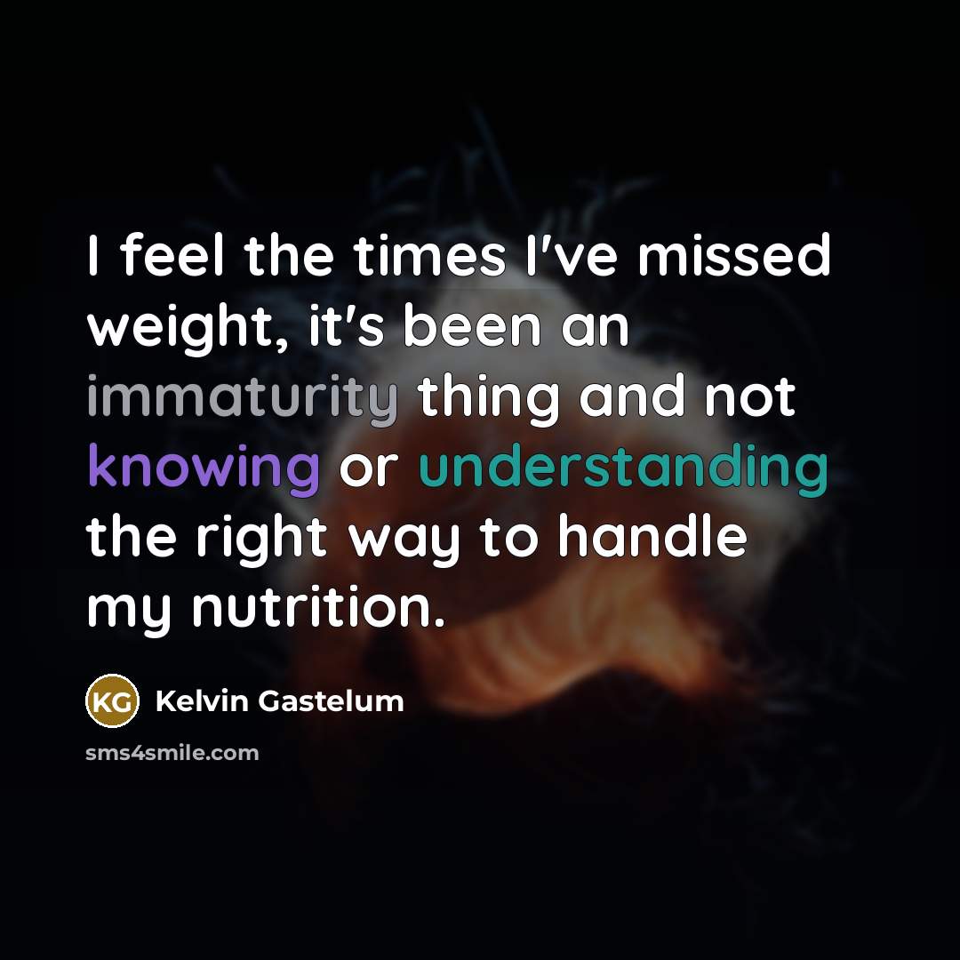 “I feel the times I've missed weight, it's been an immaturity thing and not knowing or understanding the right way to handle my nutrition.” quote by Kelvin Gastelum