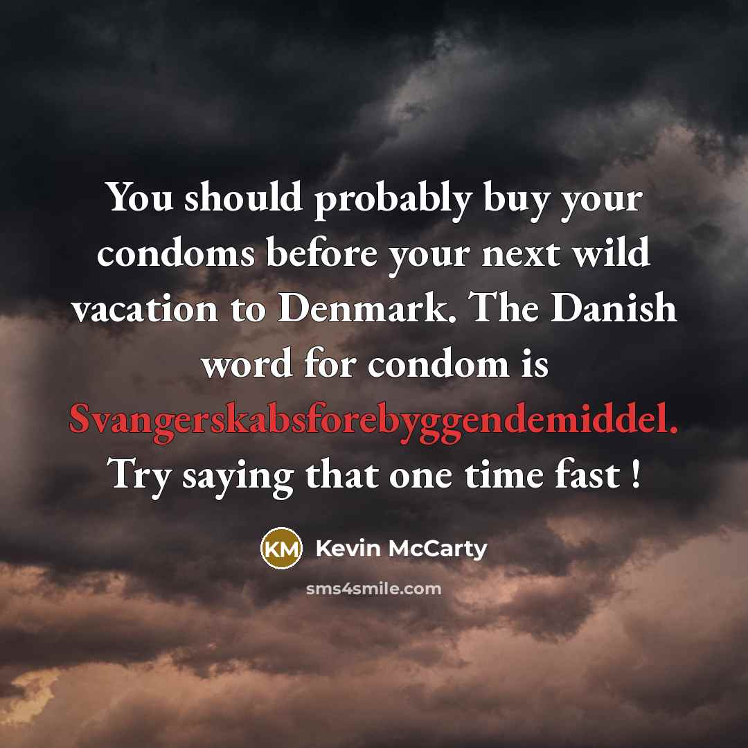 “You should probably buy your condoms before your next wild vacation to Denmark. The Danish word for condom is Svangerskabsforebyggendemiddel. Try saying that one time fast !” quote by Kevin McCarty