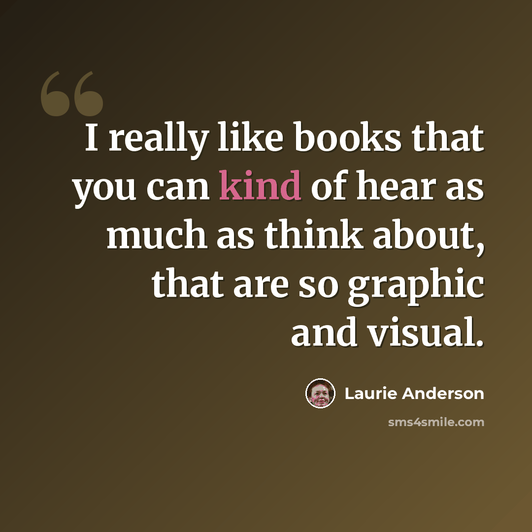 “I really like books that you can kind of hear as much as think about, that are so graphic and visual.” quote by Laurie Anderson