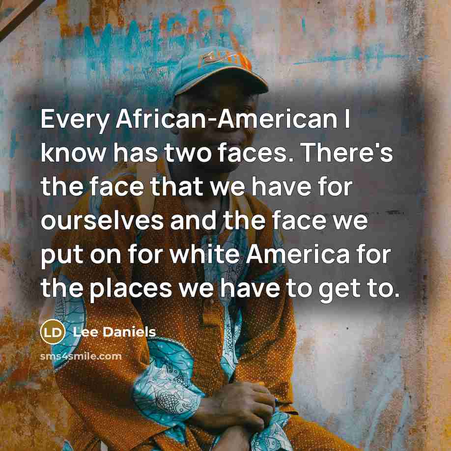 “Every African-American I know has two faces. There's the face that we have for ourselves and the face we put on for white America for the places we have to get to.” quote by Lee Daniels