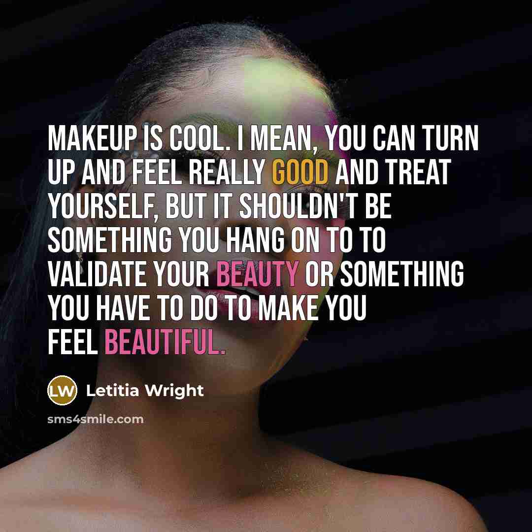 “Makeup is cool. I mean, you can turn up and feel really good and treat yourself, but it shouldn't be something you hang on to to validate your beauty or something you have to do to make you feel beautiful.” quote by Letitia Wright