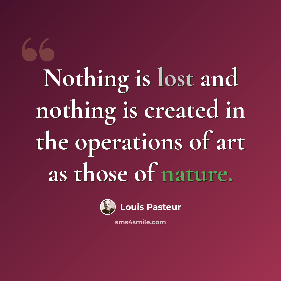 “Nothing is lost and nothing is created in the operations of art as those of nature.” quote by Louis Pasteur