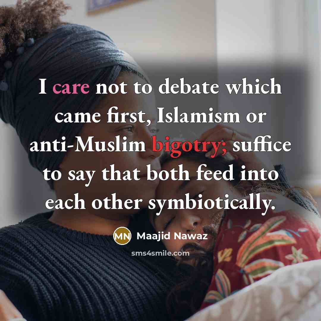 “I care not to debate which came first, Islamism or anti-Muslim bigotry; suffice to say that both feed into each other symbiotically.” quote by Maajid Nawaz