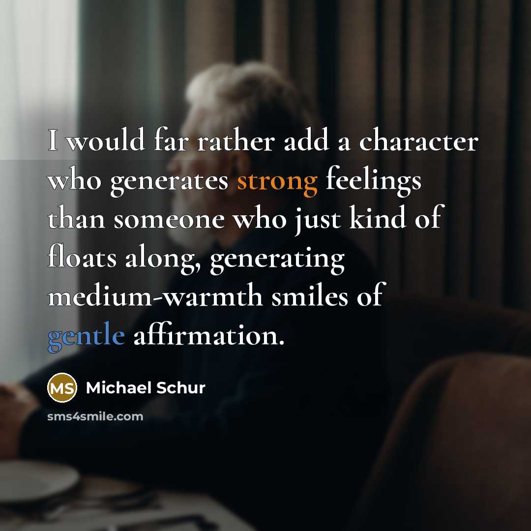 “I would far rather add a character who generates strong feelings than someone who just kind of floats along, generating medium-warmth smiles of gentle affirmation.” quote by Michael Schur