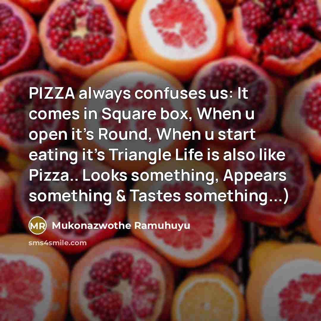 “PIZZA always confuses us: It comes in Square box, When u open it's Round, When u start eating it's Triangle Life is also like Pizza.. Looks something, Appears something & Tastes something...)” quote by Mukonazwothe Ramuhuyu