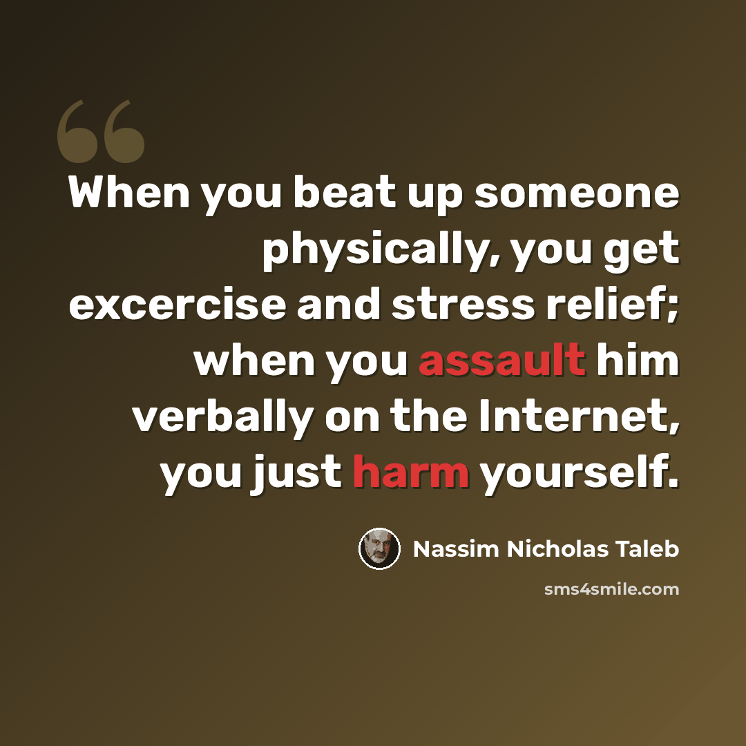 “When you beat up someone physically, you get excercise and stress relief; when you assault him verbally on the Internet, you just harm yourself.” quote by Nassim Nicholas Taleb