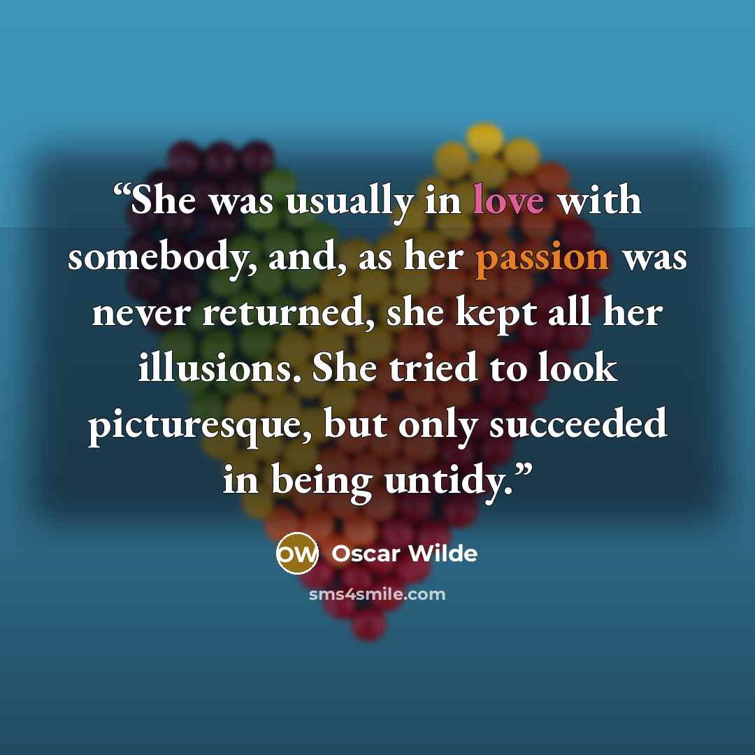 “She was usually in love with somebody, and, as her passion was never returned, she kept all her illusions. She tried to look picturesque, but only succeeded in being untidy.” quote by Oscar Wilde