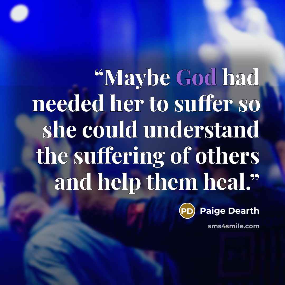 “Maybe God had needed her to suffer so she could understand the suffering of others and help them heal.” quote by Paige Dearth