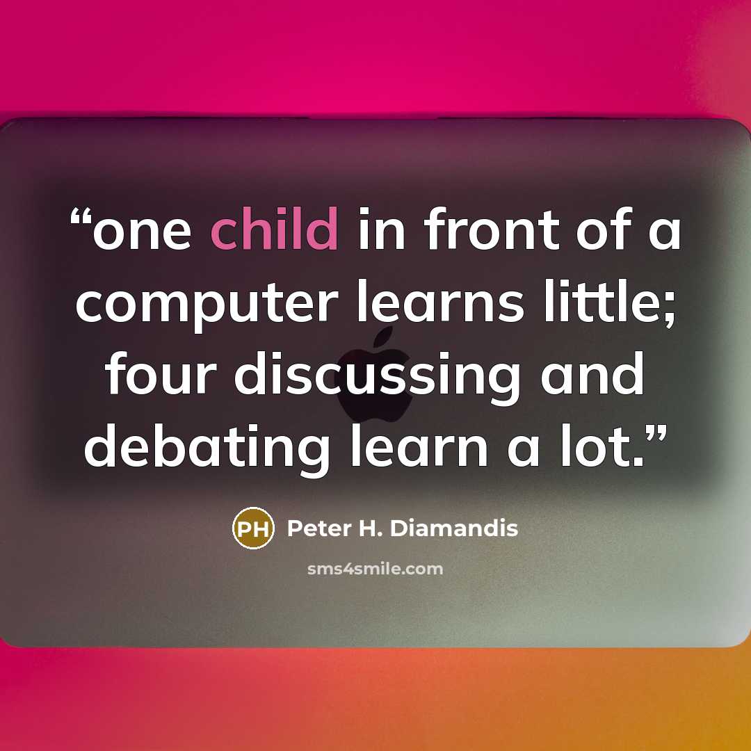 “one child in front of a computer learns little; four discussing and debating learn a lot.” quote by Peter H. Diamandis