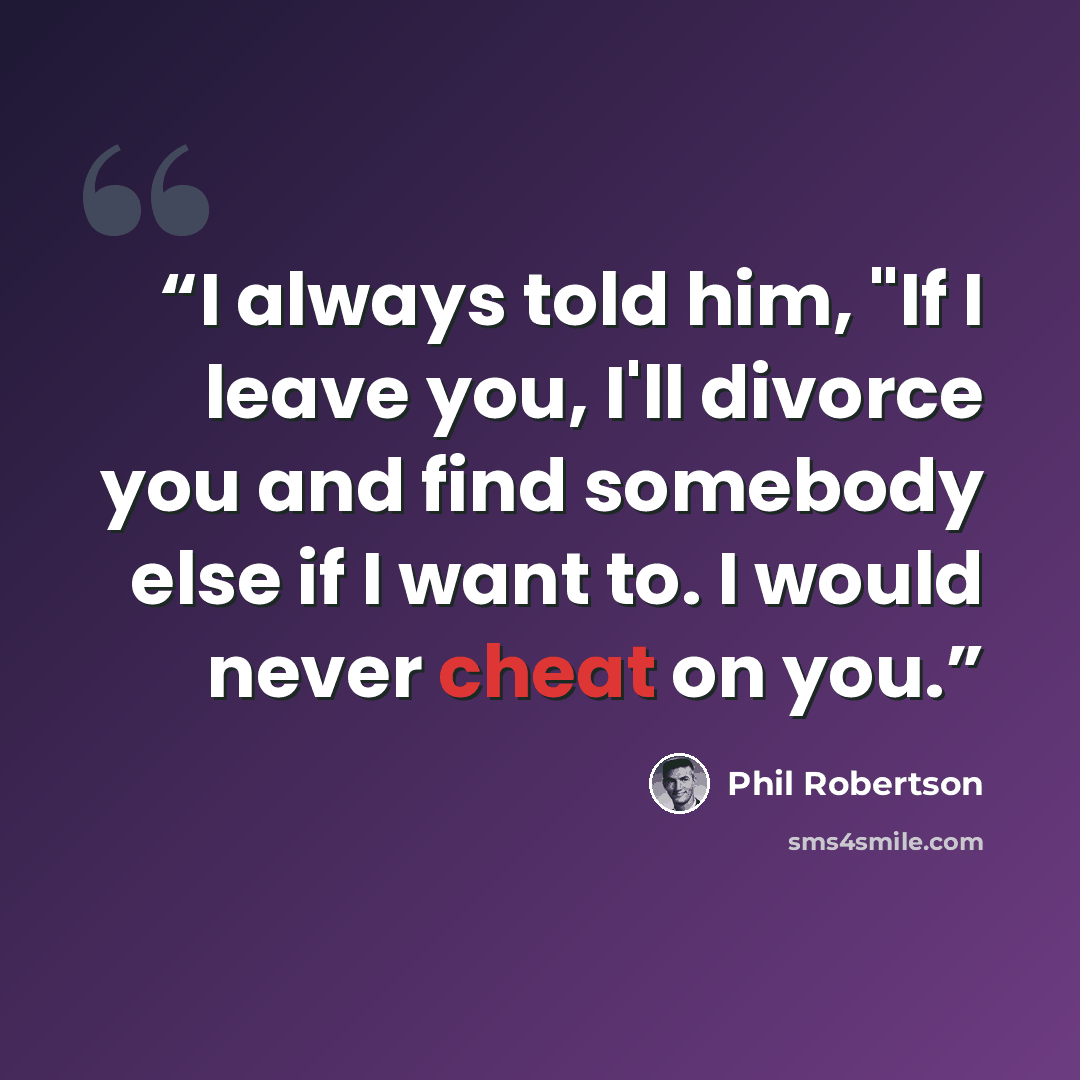 “I always told him, "If I leave you, I'll divorce you and find somebody else if I want to. I would never cheat on you.” quote by Phil Robertson
