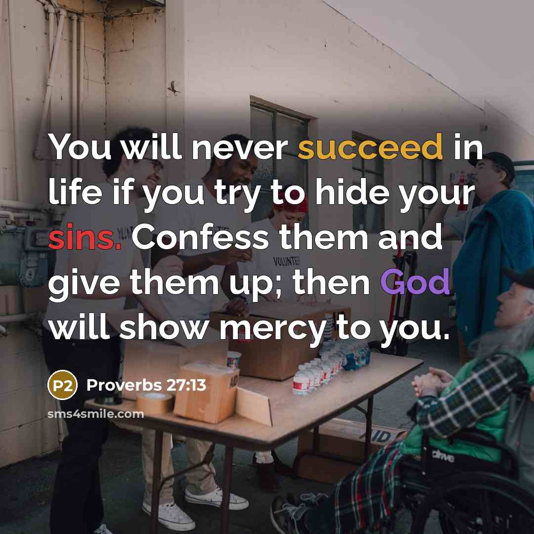 “You will never succeed in life if you try to hide your sins. Confess them and give them up; then God will show mercy to you.” quote by Proverbs 27:13